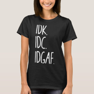 Idk Idc Idgaf - Funny Sarcastic I Dont Know I Dont T-Shirt