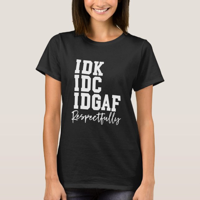 IDK IDC IDGAF Respectfully Funny Saying T-Shirt (Front)