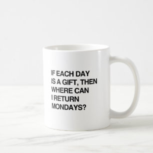 IF EACH DAY IS A GIFT THEN WHERE CAN I RETURN MOND COFFEE MUG