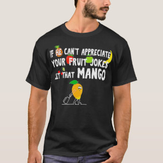 If he can't appreciate your fruit jokes let that m T-Shirt