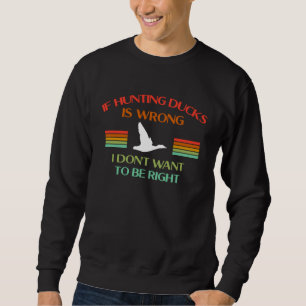 If Hunting Ducks Is Wrong I Dont Want To Be Right  Sweatshirt