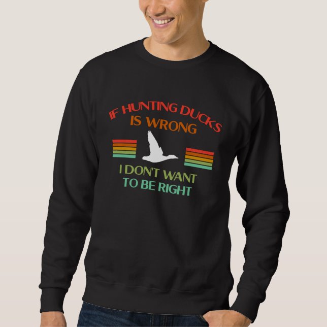 If Hunting Ducks Is Wrong I Dont Want To Be Right  Sweatshirt (Front)