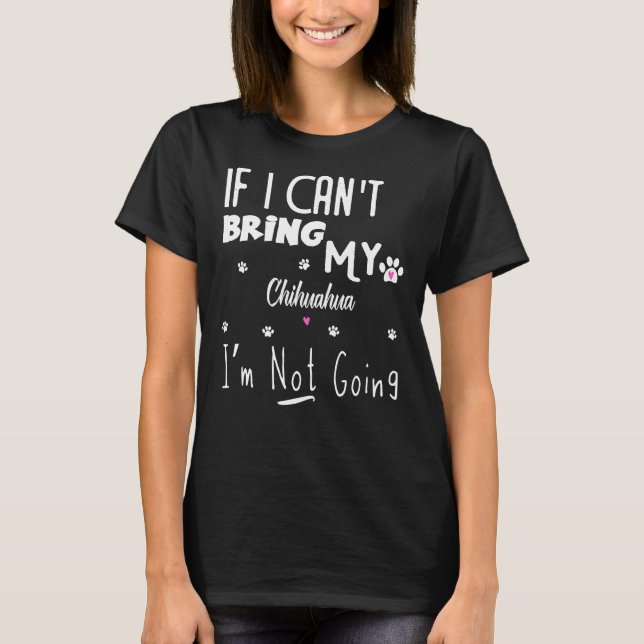 If I Can Bring My Chihuahua I M Not Going T-Shirt (Front)