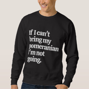 If I Can  T Bring My Pomeranian I  M Not Going Sweatshirt