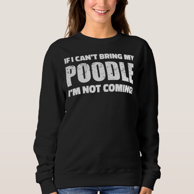 If I Can T Bring My Poodle I M Not Coming Sweatshirt (Front)