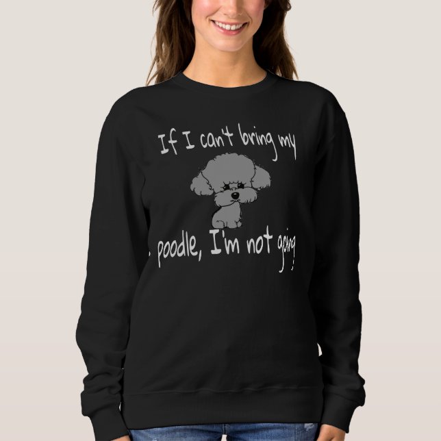 If I Can  t Bring My Poodle I  m Not Going        Sweatshirt (Front)