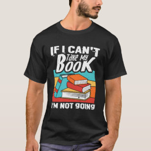 If I Can t Take My Book I m Not Going Reading Book T-Shirt