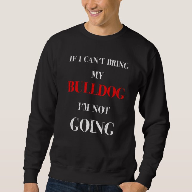 If I Can't Bring My Bulldog I'm Not Going Dog Sweatshirt (Front)