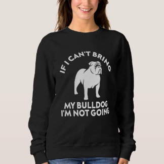 If I Can't Bring My Bulldog I'm Not Going  Dog Sweatshirt