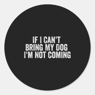 If I Can't Bring My Dog I'm Not Coming - Funny Quo Classic Round Sticker