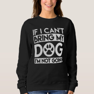 If I Can't Bring My Dog I'm Not Going 1 Sweatshirt