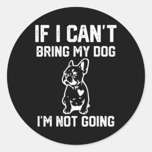 If I Can't Bring My Dog I'm Not Going  Classic Round Sticker