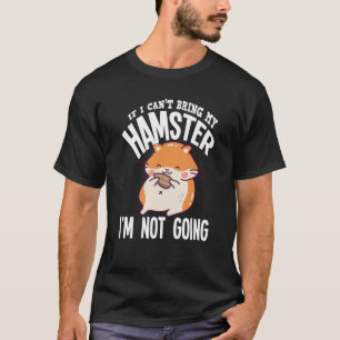 If I Can't Bring My Hamster I'm Not Going  Hamster T-Shirt