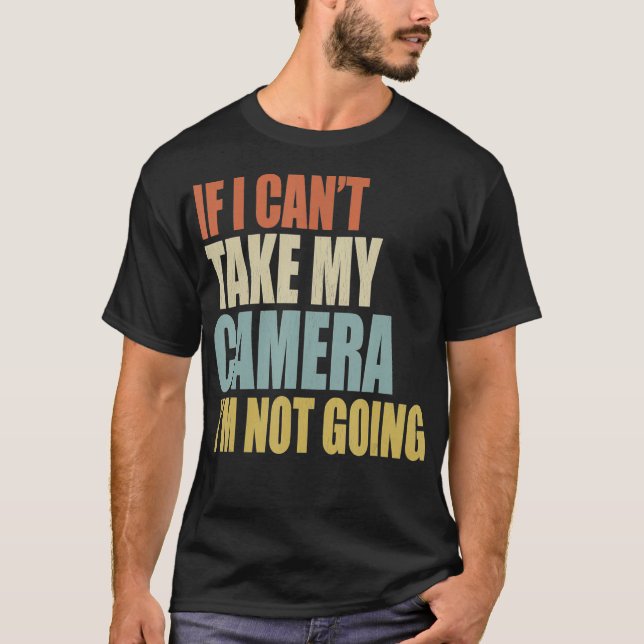 If I Cant Take My Camera Im Not Going Photography  T-Shirt (Front)