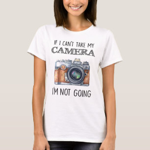 If I Can't Take My Camera I'm Not Going T-Shirt