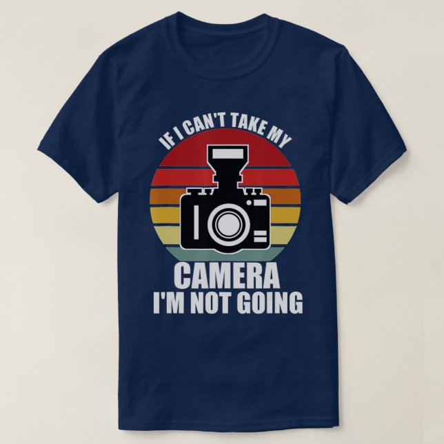 If I Cant Take My Camera Im Not GoingPhotographer T-Shirt (Design Front)