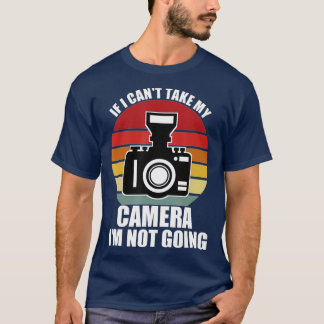 If I Cant Take My Camera Im Not GoingPhotographer T-Shirt