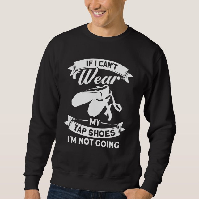 If I Can't Wear My Tap Shoes I'm Not Going Ballet  Sweatshirt (Front)