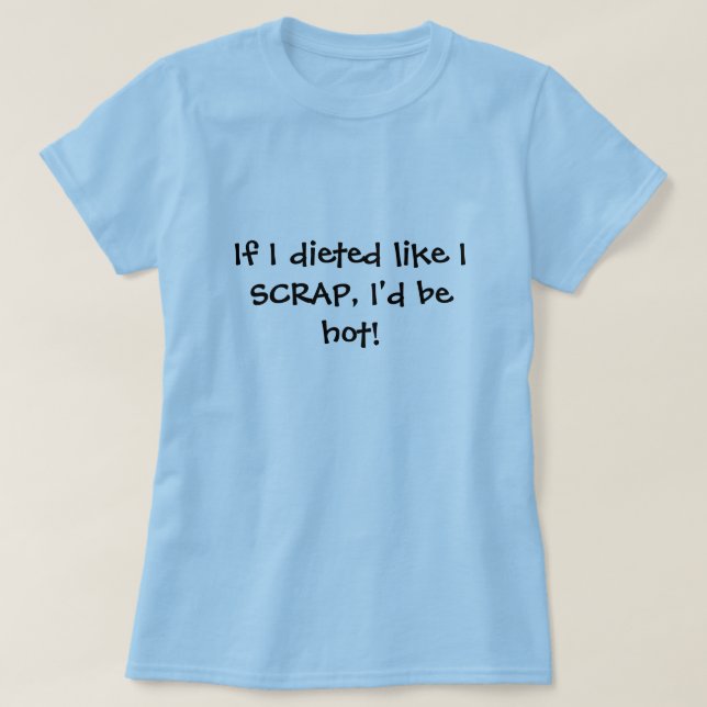If I dieted like I SCRAP, I'd be hot! T-Shirt (Design Front)