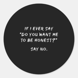 If I Ever Say Do You Want Me To Be Honest Say No,  Classic Round Sticker