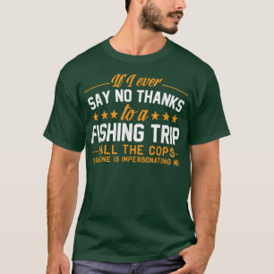 If I Ever Say No to a Fishing Trip, Call The Cops T-Shirt