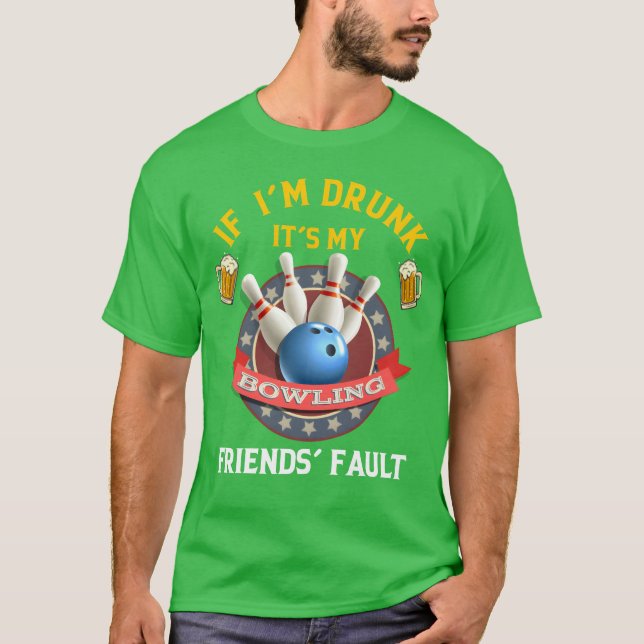 If I m Drunk It s My Bowling Friends Fault friends T-Shirt (Front)