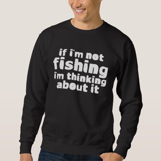 If I m Not Fishing I m Thinking About It Sweatshirt (Front)