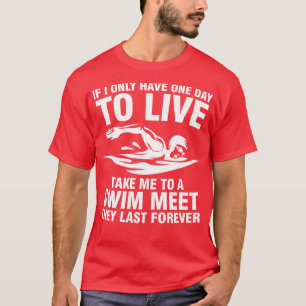 If I Only Have One Day To Live Take Me To A Swim M T-Shirt
