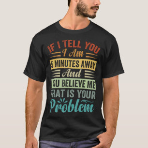 If I Tell You I Am 5 Minutes Away And You Believe T-Shirt