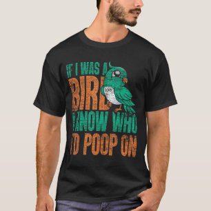 If I Was A Bird I Know Who Id Poop On - Funny Bird T-Shirt