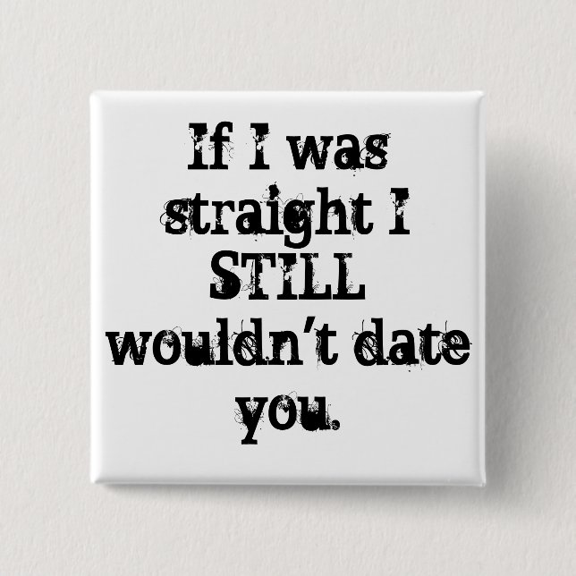 "If I was straight I STILL wouldn't date you." PIN (Front)
