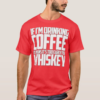 If im drinking coffee too early for whiskey T-Shirt