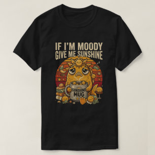 If I'm Moody Give Me Sunshine Funny Tee