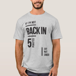 If I'm Not Back in 5 Minutes, Just Wait Longer T-Shirt