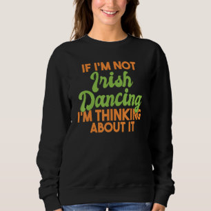 If Im Not Irish Dancing Im Thinking About It Irish Sweatshirt