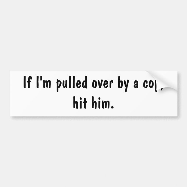 If I'm pulled over by a cop, hit him. Bumper Sticker (Front)