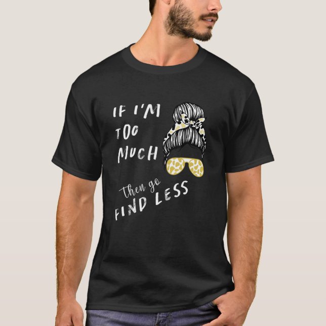 If I'm Too Much Then Go Find Less Messy Bun Life L T-Shirt (Front)
