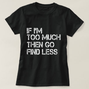 If I'm too much then go find less T-Shirt
