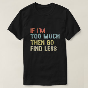 If I'm too much then go find less T-Shirt