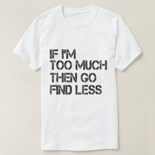 If I'm too much then go find less T-Shirt