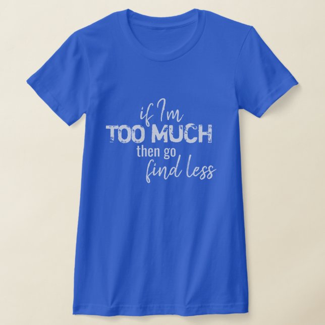 If I'm too much, then go find less T-Shirt (Laydown)