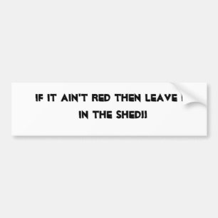 If it ain't red then leave it in the shed!! bumper sticker