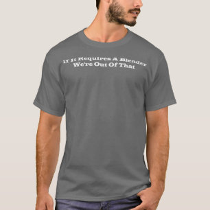 If It Requires A Blender Wex27re Out Of That Barte T-Shirt