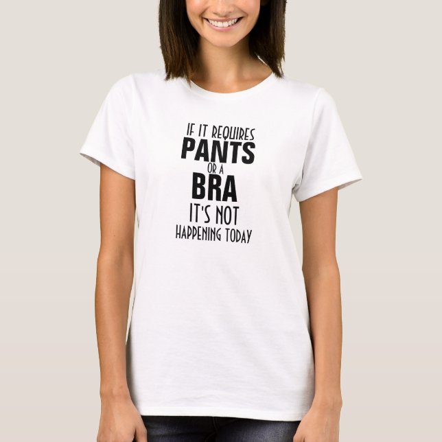 If it requires pants or a bra not happening today T-Shirt (Front)
