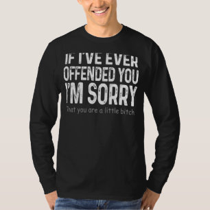 If I've Ever Offended You I'm Sorry That You Are A T-Shirt