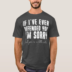 If Ive Ever Offended You Im Sorry That You Are A T-Shirt