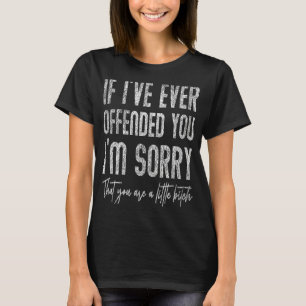 If I've Ever Offended You I'm Sorry That You Are A T-Shirt