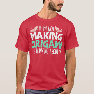 If Ix27m Not Making Origami Ix27m Thinking About I T-Shirt
