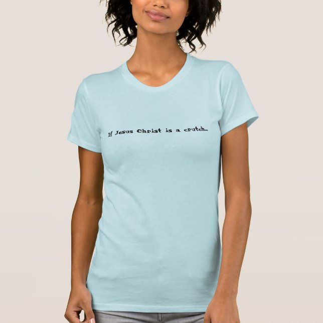 If Jesus Christ is a crutch... T-Shirt (Front)