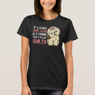 If Loving Shih Tzus Is A Crime I Plead Guilty Sh T-Shirt